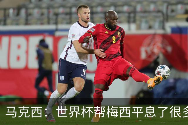 马克西：世界杯帮梅西平息了很多批评；他拼尽所有不是为了破纪录